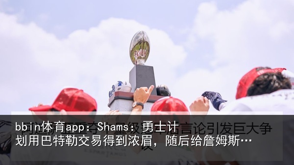 bbin体育app：Shams：勇士计划用巴特勒交易得到浓眉，随后给詹姆斯一份中产