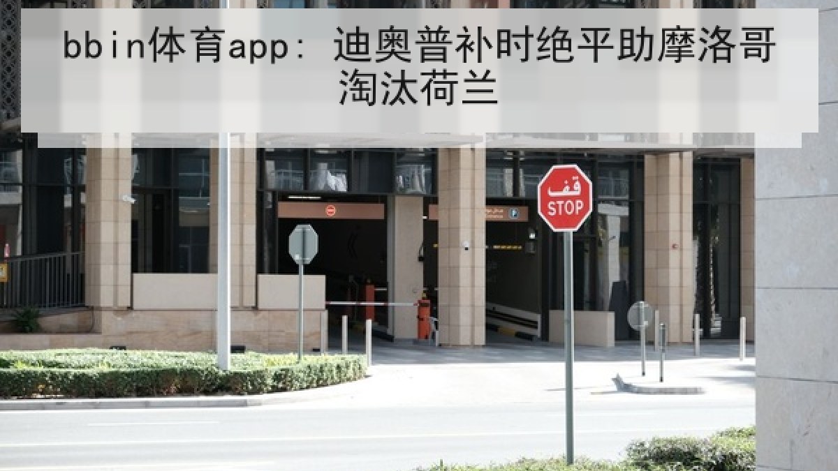 bbin体育app: 迪奥普补时绝平助摩洛哥淘汰荷兰 bbin体育app: 迪奥普补时绝平助摩洛哥淘汰荷兰