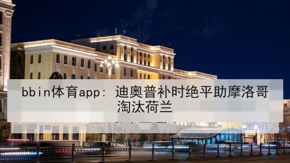 bbin体育app: 迪奥普补时绝平助摩洛哥淘汰荷兰 bbin体育app: 迪奥普补时绝平助摩洛哥淘汰荷兰