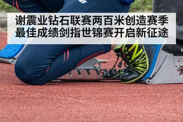 谢震业钻石联赛两百米创造赛季最佳成绩剑指世锦赛开启新征途