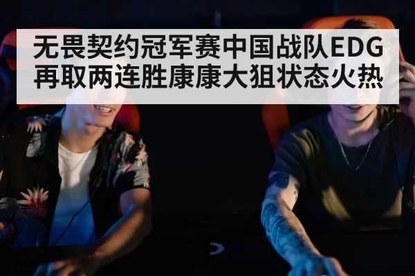 无畏契约冠军赛中国战队EDG再取两连胜康康大狙状态火热
