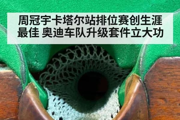 周冠宇卡塔尔站排位赛创生涯最佳 奥迪车队升级套件立大功