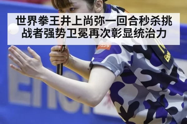 世界拳王井上尚弥一回合秒杀挑战者强势卫冕再次彰显统治力