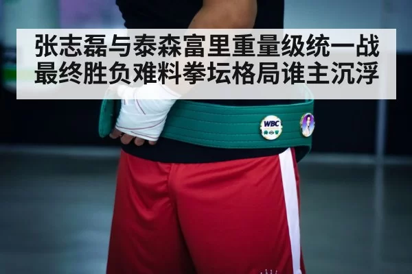 张志磊与泰森富里重量级统一战最终胜负难料拳坛格局谁主沉浮