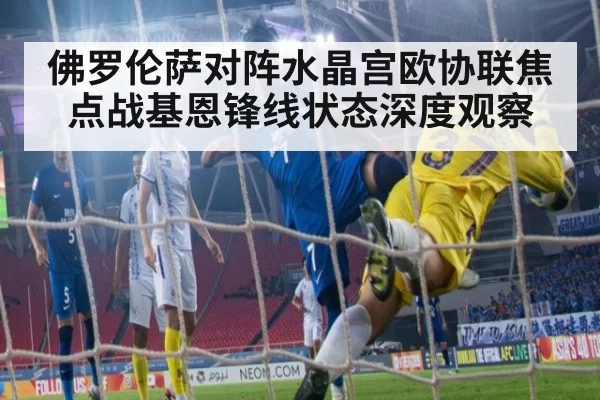 佛罗伦萨对阵水晶宫欧协联焦点战基恩锋线状态深度观察