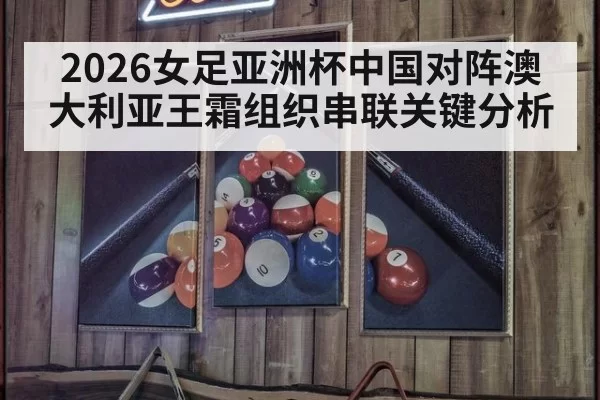 2026女足亚洲杯中国对阵澳大利亚王霜组织串联关键分析
