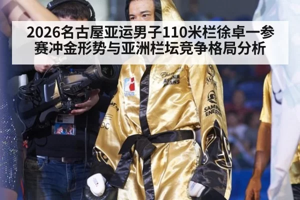 2026名古屋亚运男子110米栏徐卓一参赛冲金形势与亚洲栏坛竞争格局分析