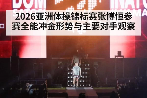 2026亚洲体操锦标赛张博恒参赛全能冲金形势与主要对手观察